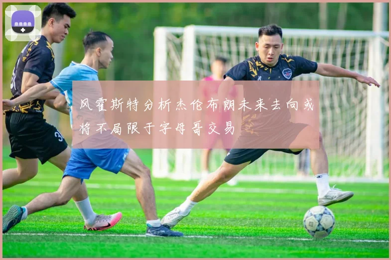 风霍斯特分析杰伦布朗未来去向或将不局限于字母哥交易
