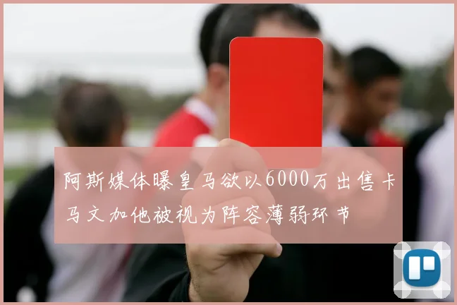 阿斯媒体曝皇马欲以6000万出售卡马文加他被视为阵容薄弱环节