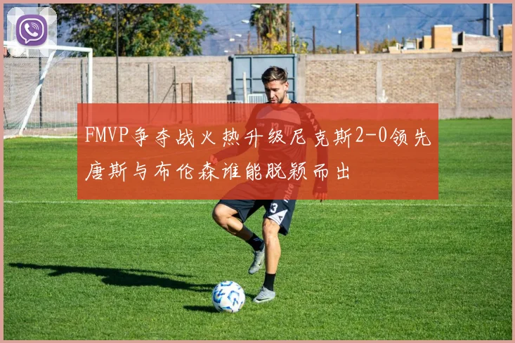 FMVP争夺战火热升级尼克斯2-0领先唐斯与布伦森谁能脱颖而出