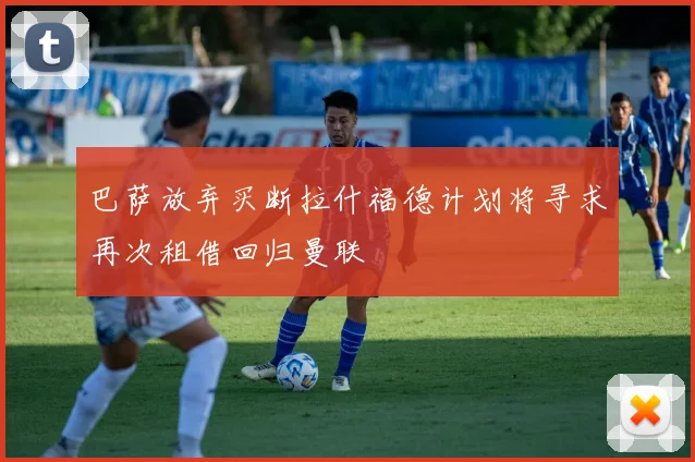巴萨放弃买断拉什福德计划将寻求再次租借回归曼联