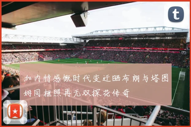 加内特感慨时代变迁晒布朗与塔图姆同框照再无双探花传奇