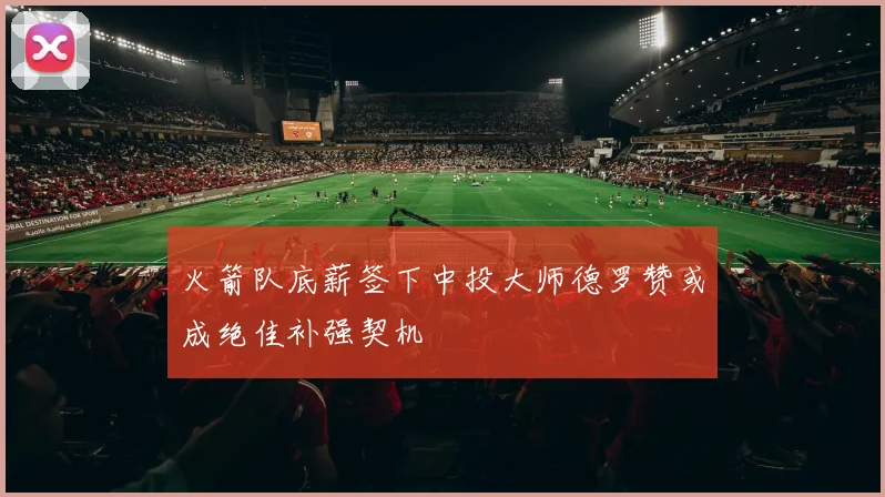 火箭队底薪签下中投大师德罗赞或成绝佳补强契机