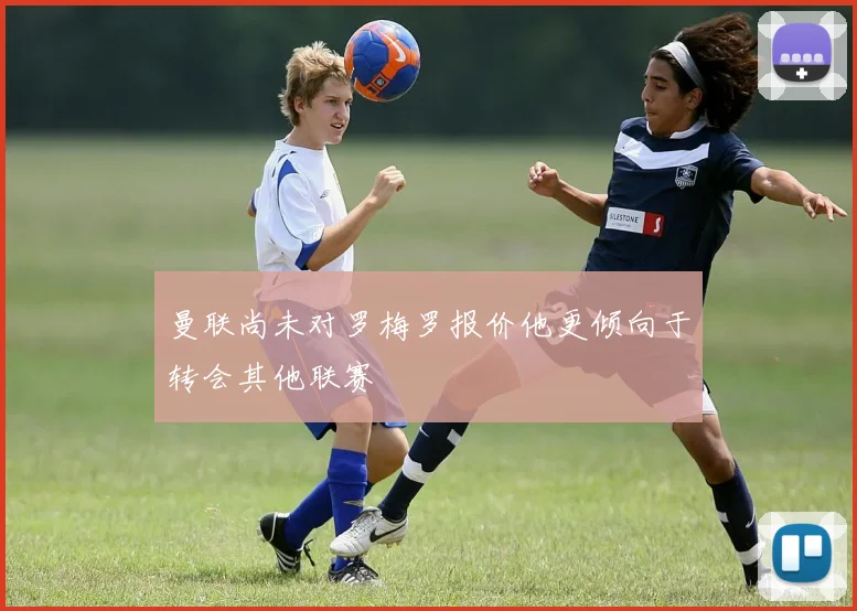 曼联尚未对罗梅罗报价他更倾向于转会其他联赛