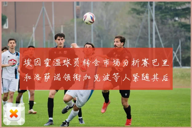 埃因霍温球员转会市场分析赛巴里和洛萨诺领衔加克波等人紧随其后