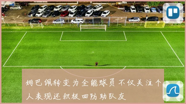 姆巴佩转变为全能球员不仅关注个人表现还积极回防助队友