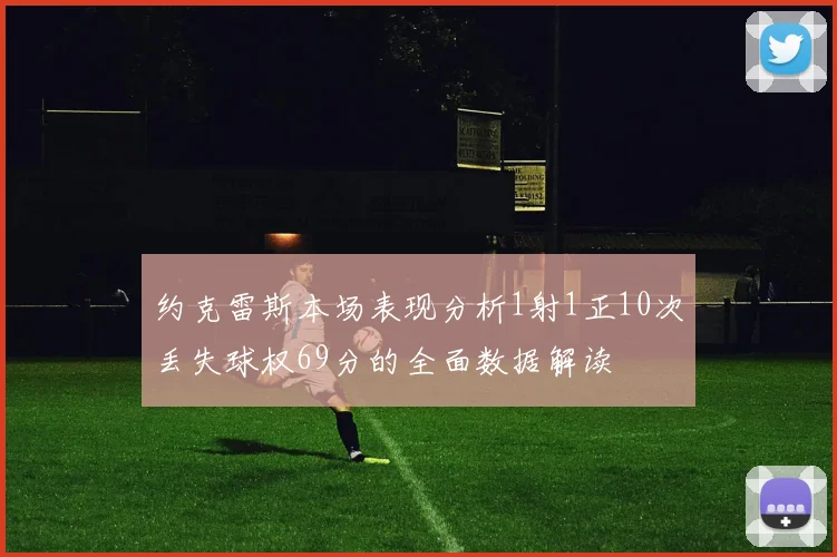 约克雷斯本场表现分析1射1正10次丢失球权69分的全面数据解读