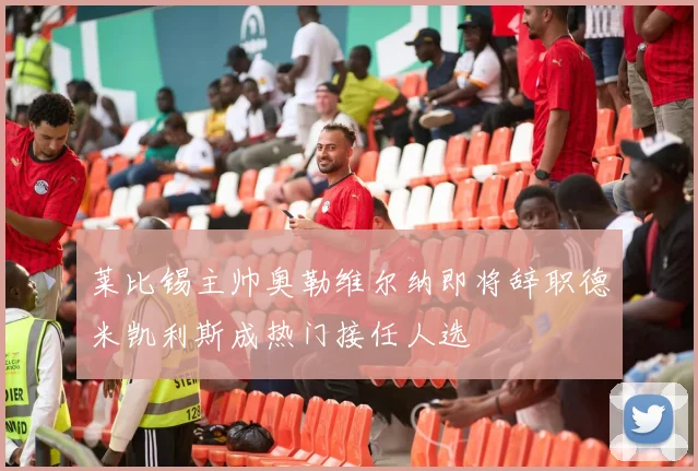 莱比锡主帅奥勒维尔纳即将辞职德米凯利斯成热门接任人选