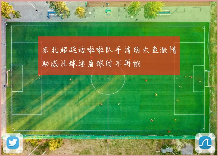 东北超延边啦啦队手持明太鱼激情助威让球迷看球时不再饿