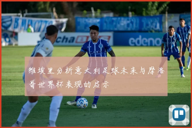 维埃里分析意大利足球未来与摩洛哥世界杯表现的启示