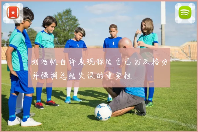 刘浩帆自评表现称给自己打及格分并强调总结失误的重要性