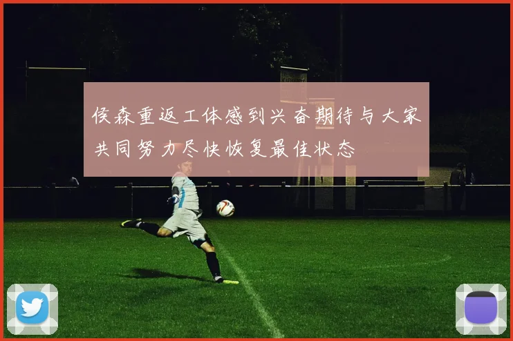 侯森重返工体感到兴奋期待与大家共同努力尽快恢复最佳状态