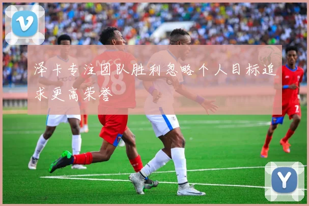 泽卡专注团队胜利忽略个人目标追求更高荣誉