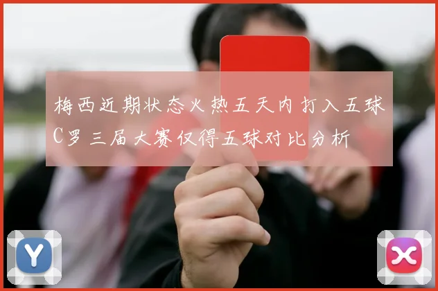 梅西近期状态火热五天内打入五球C罗三届大赛仅得五球对比分析