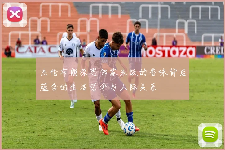 杰伦布朗深思邻家米饭的香味背后蕴含的生活哲学与人际关系